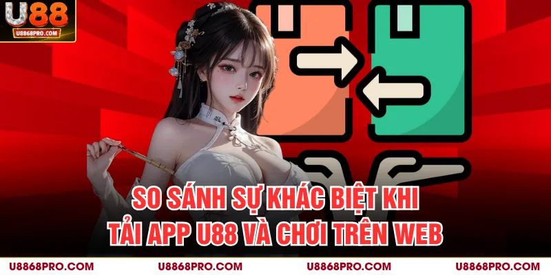 So sánh sự khác biệt khi tải app U88 và chơi trên web